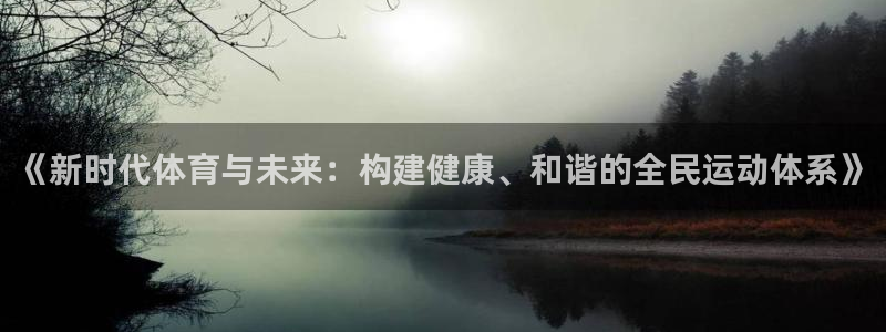 919体育平台注册格式：《新时代体育与未来：构建健康、和谐的全民运动体系》