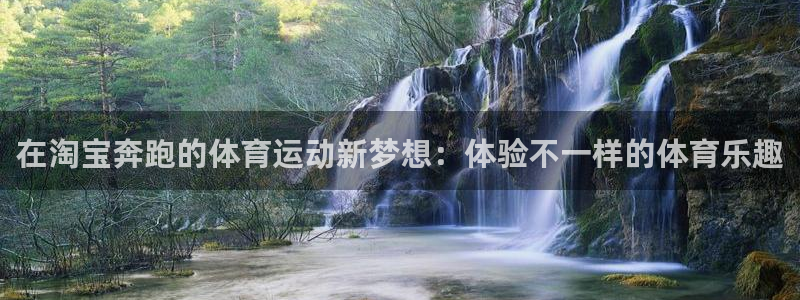 919体育直播最新更新：在淘宝奔跑的体育运动新梦想：体验不一样的体育乐趣