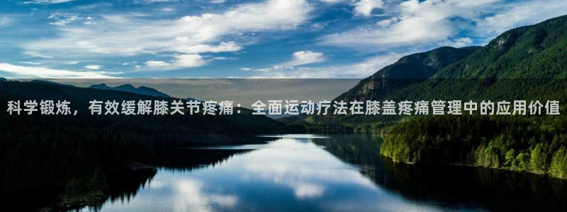 919体育在线直播官网：科学锻炼，有效缓解膝关节疼痛：全面运动疗法在膝盖疼痛管理中的应用价值