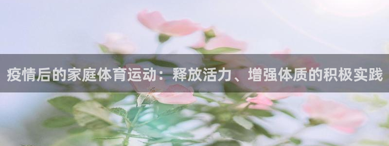 919体育：疫情后的家庭体育运动：释放活力、增强体质的积极实践